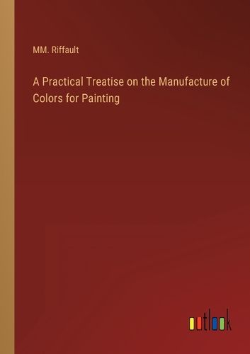 Cover image for A Practical Treatise on the Manufacture of Colors for Painting