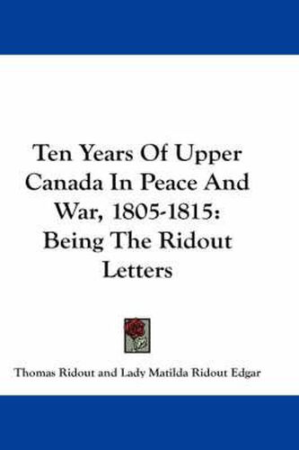 Ten Years of Upper Canada in Peace and War, 1805-1815: Being the Ridout Letters