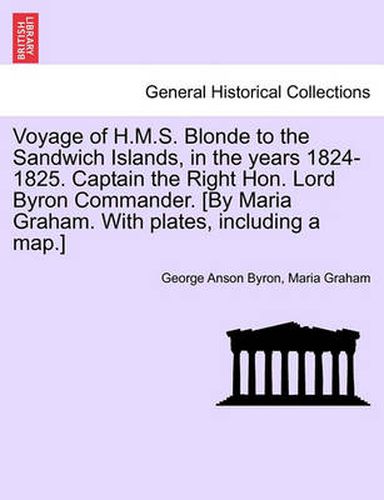 Cover image for Voyage of H.M.S. Blonde to the Sandwich Islands, in the Years 1824-1825. Captain the Right Hon. Lord Byron Commander. [By Maria Graham. with Plates, Including a Map.]