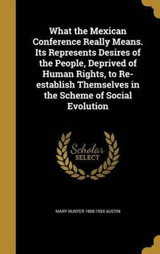 Cover image for What the Mexican Conference Really Means. Its Represents Desires of the People, Deprived of Human Rights, to Re-Establish Themselves in the Scheme of Social Evolution