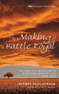 Cover image for The Making of a Battle Royal: The Rise of Liberalism in Northern Baptist Life, 1870-1920