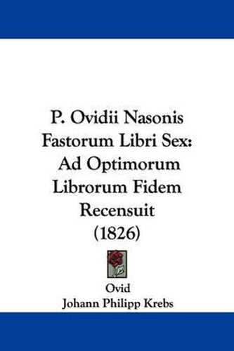 P. Ovidii Nasonis Fastorum Libri Sex: Ad Optimorum Librorum Fidem Recensuit (1826)
