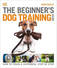 Cover image for The Beginner's Dog Training Guide: How to Train a Superdog, Step by Step