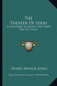 Cover image for The Theater of Ideas the Theater of Ideas: A Burlesque Allegory and Three One Act Plays: The Goal; Her a Burlesque Allegory and Three One Act Plays: The Goal; Her Tongue; Grace Mary (1915) Tongue; Grace Mary (1915)