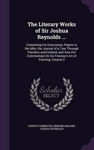 Cover image for The Literary Works of Sir Joshua Reynolds ...: Containing His Discourses, Papers in the Idler, the Journal of a Tour Through Flanders and Holland, and Also His Commentary on Du Fresnoy's Art of Painting, Volume 3