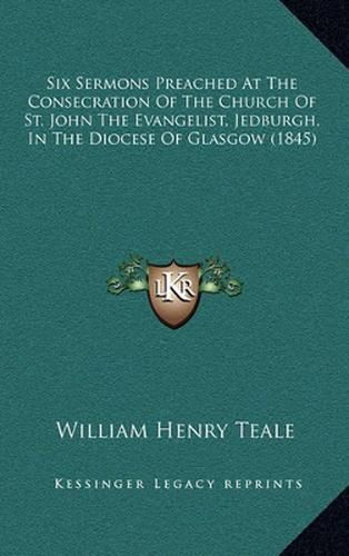 Cover image for Six Sermons Preached at the Consecration of the Church of St. John the Evangelist, Jedburgh, in the Diocese of Glasgow (1845)