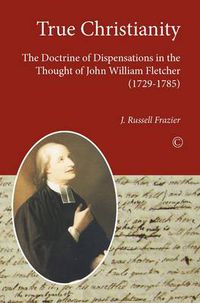 Cover image for True Christianity: The Doctrine of Dispensations in the Thought of John William Fletcher (1729-1785)