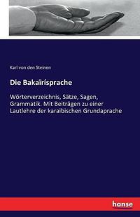 Cover image for Die Bakairisprache: Woerterverzeichnis, Satze, Sagen, Grammatik. Mit Beitragen zu einer Lautlehre der karaibischen Grundaprache