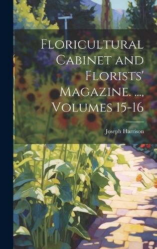 Cover image for Floricultural Cabinet and Florists' Magazine. ..., Volumes 15-16