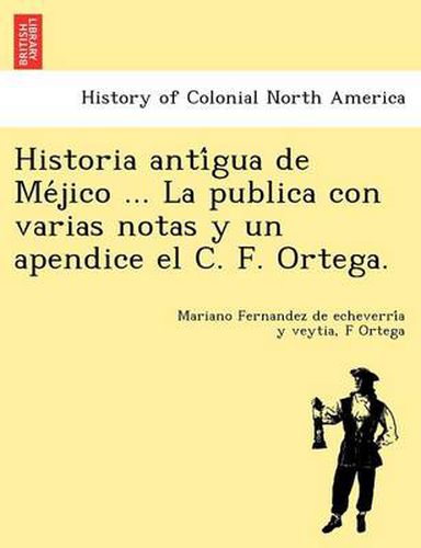 Cover image for Historia Anti Gua de Me Jico ... La Publica Con Varias Notas y Un Apendice El C. F. Ortega.