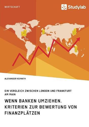 Wenn Banken umziehen. Kriterien zur Bewertung von Finanzplatzen: Ein Vergleich zwischen London und Frankfurt am Main