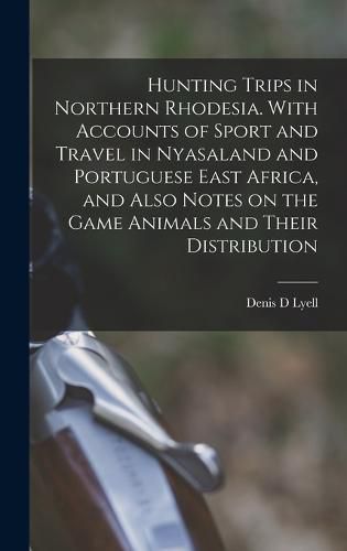 Hunting Trips in Northern Rhodesia. With Accounts of Sport and Travel in Nyasaland and Portuguese East Africa, and Also Notes on the Game Animals and Their Distribution