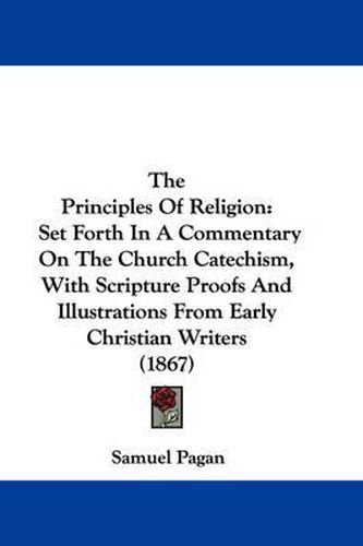 Cover image for The Principles of Religion: Set Forth in a Commentary on the Church Catechism, with Scripture Proofs and Illustrations from Early Christian Writers (1867)