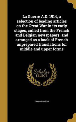 Cover image for La Guerre A.D. 1914, a Selection of Leading Articles on the Great War in Its Early Stages, Culled from the French and Belgian Newspapers, and Arranged as a Book of French Unprepared Translations for Middle and Upper Forms