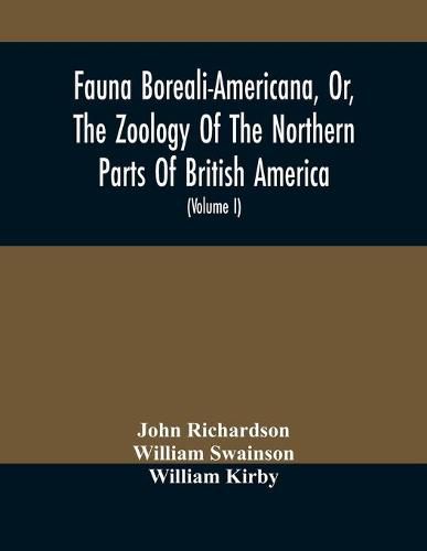 Fauna Boreali-Americana, Or, The Zoology Of The Northern Parts Of British America: Containing Descriptions Of The Objects Of Natural History Collected On The Late Northern Land Expeditions, Under Command Of Captain Sir John Franklin, R.N. (Volume I)