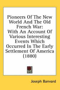 Cover image for Pioneers of the New World and the Old French War: With an Account of Various Interesting Events Which Occurred in the Early Settlement of America (1880)