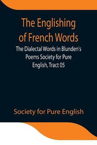 Cover image for The Englishing of French Words; the Dialectal Words in Blunden's Poems Society for Pure English, Tract 05