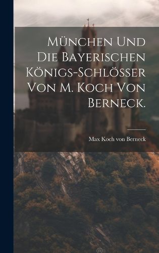 Cover image for Muenchen und die Bayerischen Koenigs-Schloesser von M. Koch von Berneck.