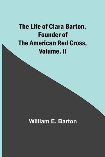 The Life of Clara Barton, Founder of the American Red Cross Volume. II