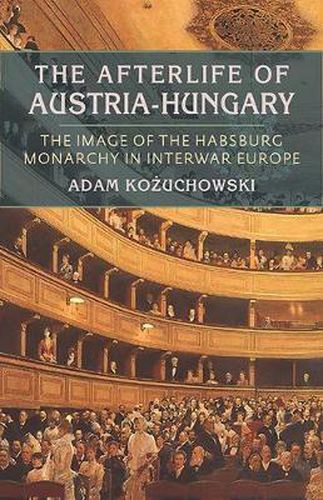 Afterlife of Austria-Hungary, The: The Image of the Habsburg Monarchy in Interwar Europe