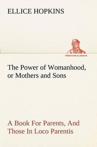 Cover image for The Power of Womanhood, or Mothers and Sons A Book For Parents, And Those In Loco Parentis