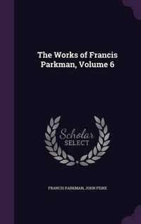 Cover image for The Works of Francis Parkman, Volume 6