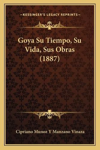 Cover image for Goya Su Tiempo, Su Vida, Sus Obras (1887)