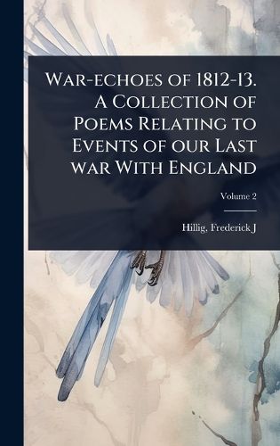 Cover image for War-echoes of 1812-13. A Collection of Poems Relating to Events of our Last war With England