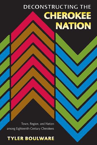 Cover image for Deconstructing the Cherokee Nation: Town, Region, and Nation among Eighteenth-Century Cherokees
