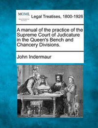 Cover image for A Manual of the Practice of the Supreme Court of Judicature in the Queen's Bench and Chancery Divisions.