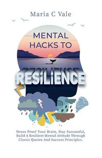 Cover image for Mental Hacks to Resilience: Stress Proof Your Brain, Stay Successful, Build a Resilient Mental Attitude Through Classic Quotes And Success Principles