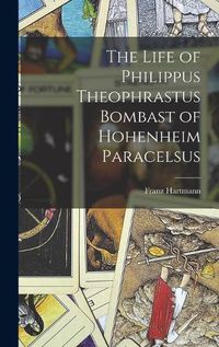 Cover image for The Life of Philippus Theophrastus Bombast of Hohenheim Paracelsus