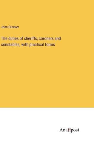 Cover image for The duties of sheriffs, coroners and constables, with practical forms