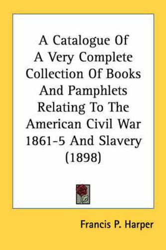 Cover image for A Catalogue of a Very Complete Collection of Books and Pamphlets Relating to the American Civil War 1861-5 and Slavery (1898)