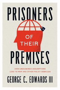 Cover image for Prisoners of Their Premises: How Unexamined Assumptions Lead to War and Other Policy Debacles