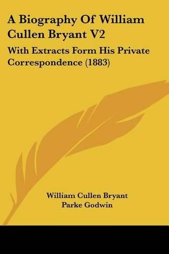 A Biography of William Cullen Bryant V2: With Extracts Form His Private Correspondence (1883)