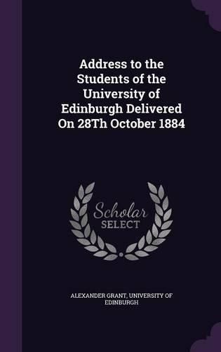 Address to the Students of the University of Edinburgh Delivered on 28th October 1884