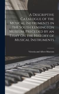 Cover image for A Descriptive Catalogue of the Musical Instruments in the South Kensington Museum, Preceded by an Essay on the History of Musical Instruments