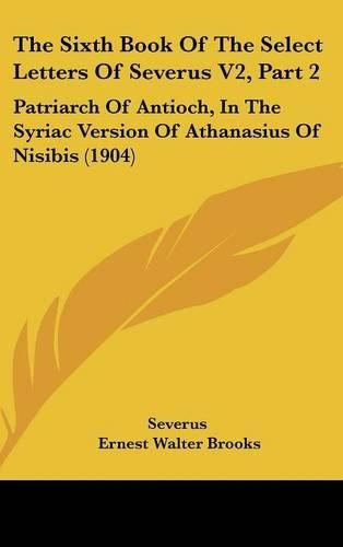 Cover image for The Sixth Book of the Select Letters of Severus V2, Part 2: Patriarch of Antioch, in the Syriac Version of Athanasius of Nisibis (1904)