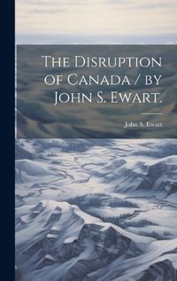 Cover image for The Disruption of Canada / by John S. Ewart.