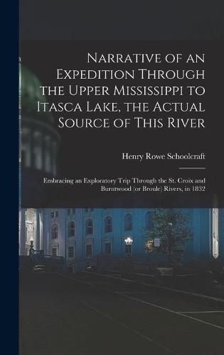 Narrative of an Expedition Through the Upper Mississippi to Itasca Lake, the Actual Source of This River: Embracing an Exploratory Trip Through the St. Croix and Burntwood (or Broule) Rivers, in 1832