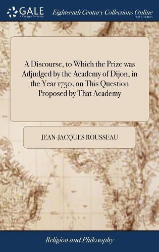 Cover image for A Discourse, to Which the Prize was Adjudged by the Academy of Dijon, in the Year 1750, on This Question Proposed by That Academy