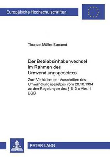 Der Betriebsinhaberwechsel Im Rahmen Des Umwandlungsgesetzes: Zum Verhaeltnis Der Vorschriften Des Umwandlungsgesetzes Vom 28.10.1994 Zu Den Regelungen Des  613 a Abs.1 Bgb