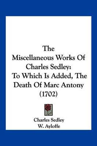 Cover image for The Miscellaneous Works of Charles Sedley: To Which Is Added, the Death of Marc Antony (1702)