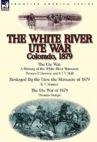 Cover image for The White River Ute War Colorado, 1879: The Ute War: A History of the White River Massacre by Thomas F. Dawson and F. J. V. Skiff, Besieged by the Ute