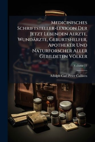Cover image for Medicinisches Schriftsteller-lexicon Der Jetzt Lebenden Aerzte, Wundaerzte, Geburtshelfer, Apotheker Und Naturforscher Aller Gebildeten Voelker; Volume 11