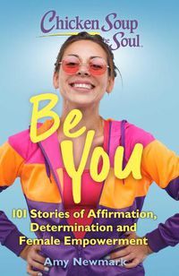 Cover image for Chicken Soup for the Soul: Be You: 101 Stories of Affirmation, Determination and Female Empowerment