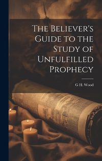 Cover image for The Believer's Guide to the Study of Unfulfilled Prophecy