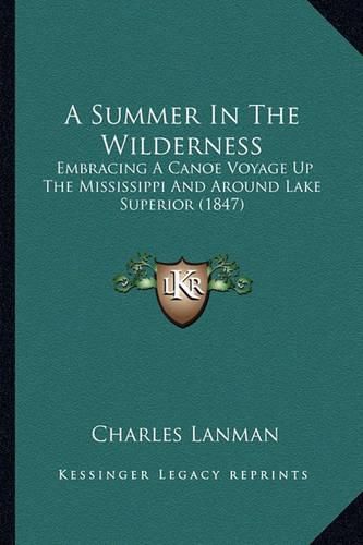 Cover image for A Summer in the Wilderness a Summer in the Wilderness: Embracing a Canoe Voyage Up the Mississippi and Around Lake Embracing a Canoe Voyage Up the Mississippi and Around Lake Superior (1847) Superior (1847)