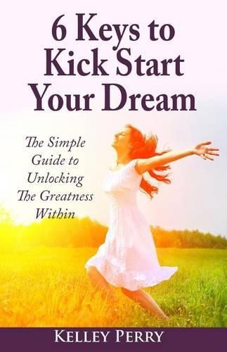 Cover image for 6 Keys to Kick Start Your Dream: The Simple Guide to Unlocking The Greatness Within